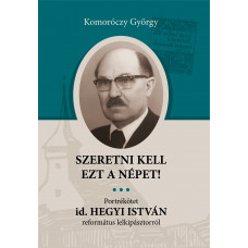 Komoróczy György: Szeretni kell ezt a népet! Portrékötet id. Hegyi István református lelkipásztorról (1914 - 2024)