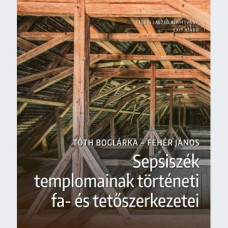 Tóth Boglárka - Fehér János: Sepsiszék templomainak történeti fa- és tetőszerkezetei